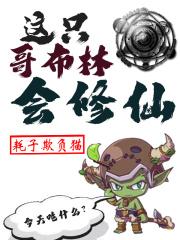 这只哥布林会修仙 耗子欺负猫TXT