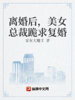 离婚后美女总裁跪求复婚的