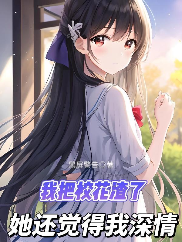我把校花渣了她还觉得我深情百度