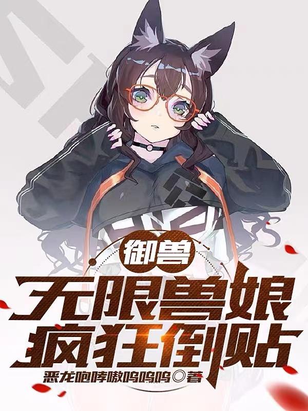 御兽无限兽娘疯狂倒贴未删减