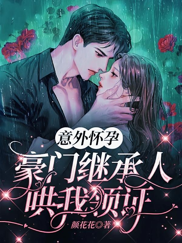 意外怀孕豪门继承人哄我领证 颜花花